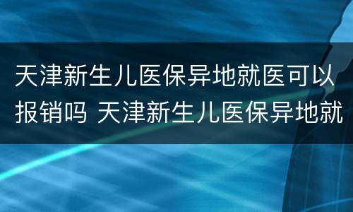 天津新生儿医保异地就医可以报销吗 天津新生儿医保异地就医可以报销吗