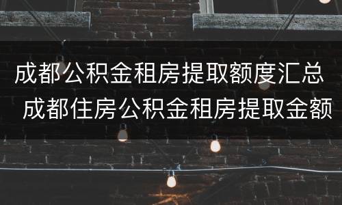 成都公积金租房提取额度汇总 成都住房公积金租房提取金额