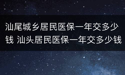 汕尾城乡居民医保一年交多少钱 汕头居民医保一年交多少钱