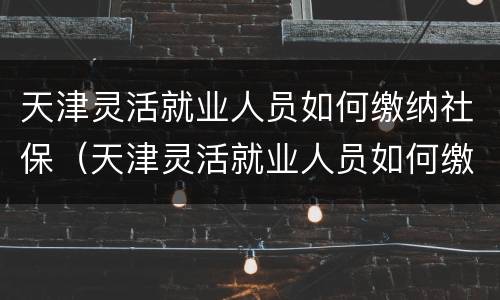 天津灵活就业人员如何缴纳社保（天津灵活就业人员如何缴纳社保的）