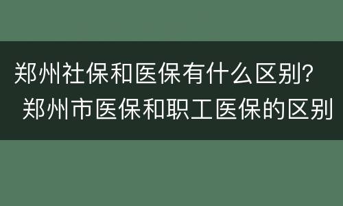 郑州社保和医保有什么区别？ 郑州市医保和职工医保的区别