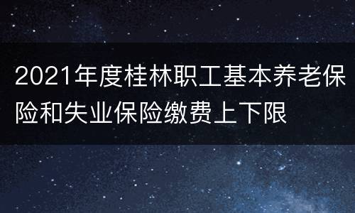 2021年度桂林职工基本养老保险和失业保险缴费上下限
