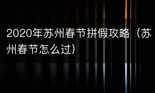 2020年苏州春节拼假攻略（苏州春节怎么过）