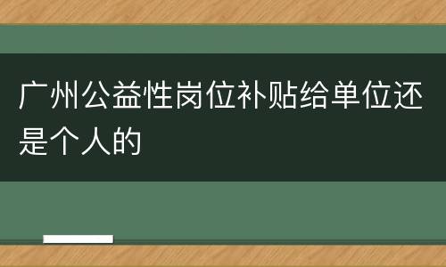 广州公益性岗位补贴给单位还是个人的