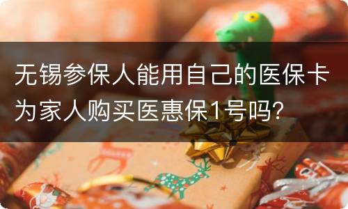 无锡参保人能用自己的医保卡为家人购买医惠保1号吗？
