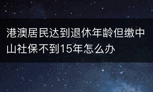 港澳居民达到退休年龄但缴中山社保不到15年怎么办