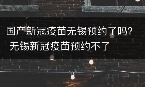 国产新冠疫苗无锡预约了吗？ 无锡新冠疫苗预约不了