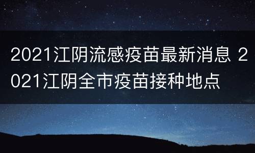 2021江阴流感疫苗最新消息 2021江阴全市疫苗接种地点