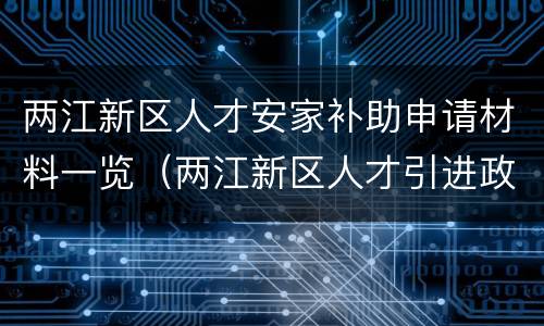 两江新区人才安家补助申请材料一览（两江新区人才引进政策）