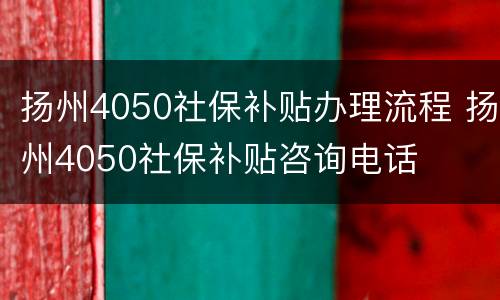 扬州4050社保补贴办理流程 扬州4050社保补贴咨询电话