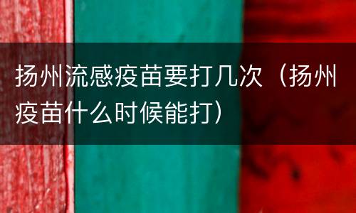 扬州流感疫苗要打几次（扬州疫苗什么时候能打）