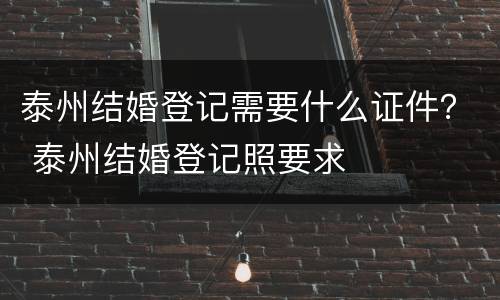 泰州结婚登记需要什么证件？ 泰州结婚登记照要求