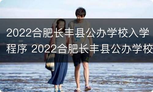 2022合肥长丰县公办学校入学程序 2022合肥长丰县公办学校入学程序是什么