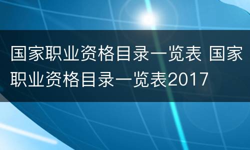 国家职业资格目录一览表 国家职业资格目录一览表2017