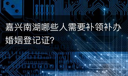 嘉兴南湖哪些人需要补领补办婚姻登记证？