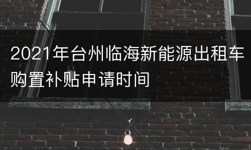 2021年台州临海新能源出租车购置补贴申请时间