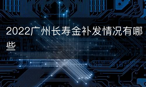 2022广州长寿金补发情况有哪些