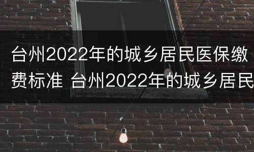 台州2022年的城乡居民医保缴费标准 台州2022年的城乡居民医保缴费标准是什么