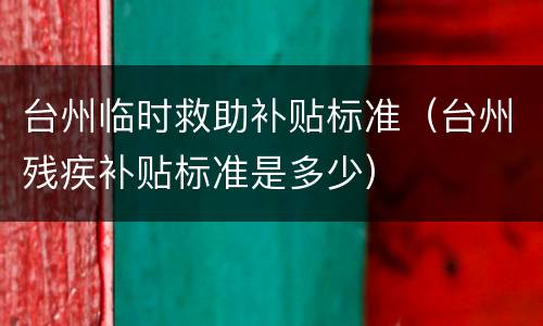 台州临时救助补贴标准（台州残疾补贴标准是多少）
