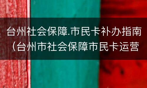 台州社会保障.市民卡补办指南（台州市社会保障市民卡运营服务有限公司）