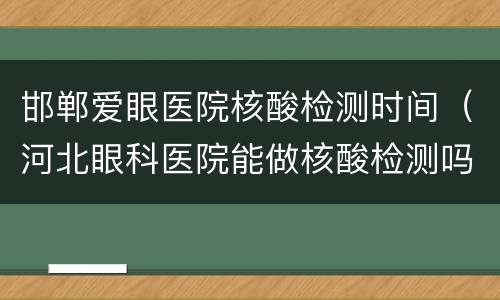 邯郸爱眼医院核酸检测时间（河北眼科医院能做核酸检测吗）