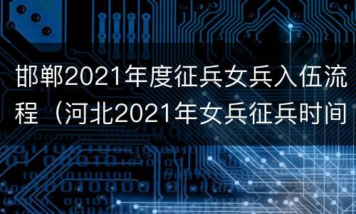 邯郸2021年度征兵女兵入伍流程（河北2021年女兵征兵时间和条件）