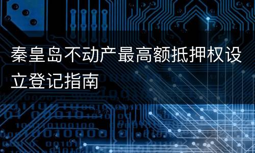 秦皇岛不动产最高额抵押权设立登记指南