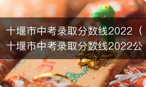 十堰市中考录取分数线2022（十堰市中考录取分数线2022公布）