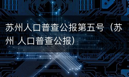 苏州人口普查公报第五号（苏州 人口普查公报）