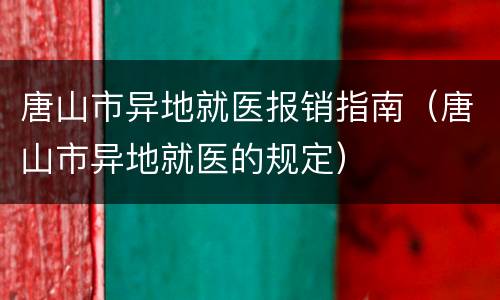 唐山市异地就医报销指南（唐山市异地就医的规定）