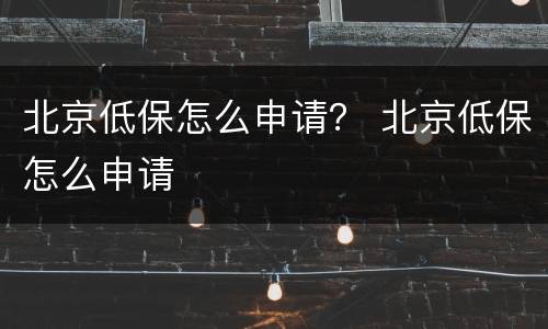 北京低保怎么申请？ 北京低保怎么申请