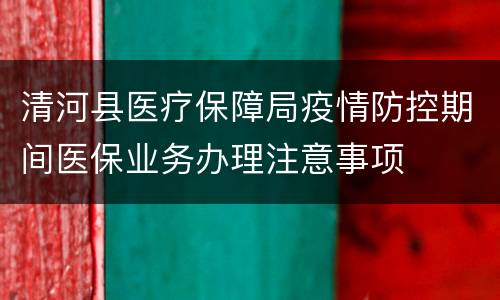 清河县医疗保障局疫情防控期间医保业务办理注意事项