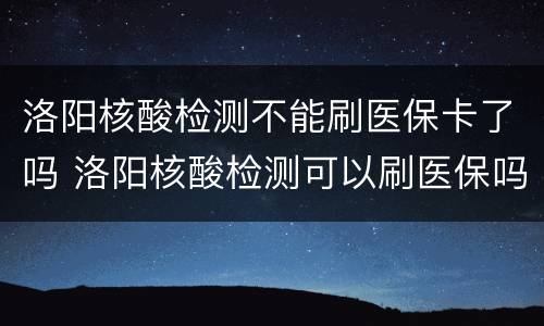 洛阳核酸检测不能刷医保卡了吗 洛阳核酸检测可以刷医保吗