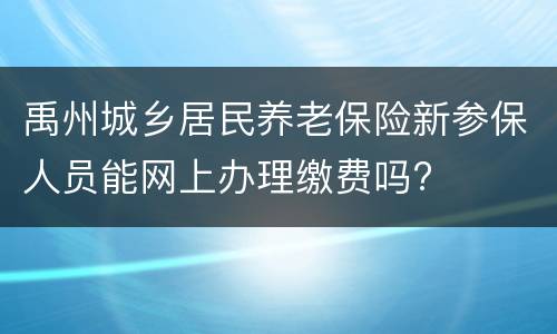禹州城乡居民养老保险新参保人员能网上办理缴费吗?