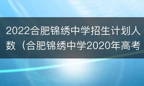 2022合肥锦绣中学招生计划人数（合肥锦绣中学2020年高考成绩多少人）