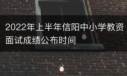 2022年上半年信阳中小学教资面试成绩公布时间
