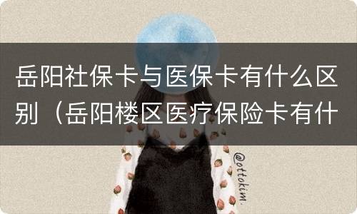 岳阳社保卡与医保卡有什么区别（岳阳楼区医疗保险卡有什么作用）