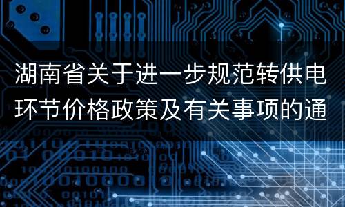 湖南省关于进一步规范转供电环节价格政策及有关事项的通知