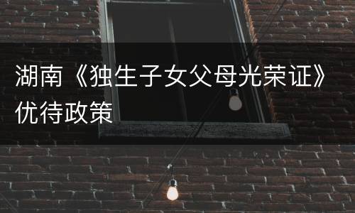 湖南《独生子女父母光荣证》优待政策
