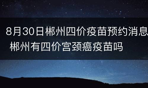 8月30日郴州四价疫苗预约消息 郴州有四价宫颈癌疫苗吗