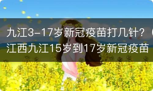 九江3-17岁新冠疫苗打几针?（江西九江15岁到17岁新冠疫苗）