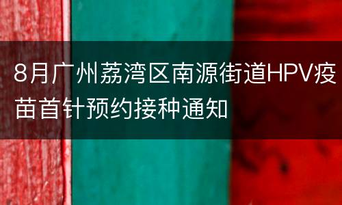8月广州荔湾区南源街道HPV疫苗首针预约接种通知
