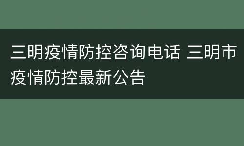 三明疫情防控咨询电话 三明市疫情防控最新公告