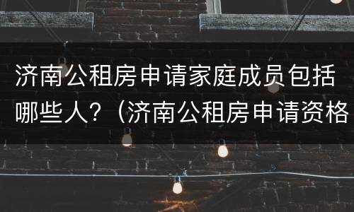 济南公租房申请家庭成员包括哪些人?（济南公租房申请资格）