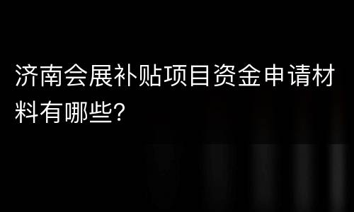 济南会展补贴项目资金申请材料有哪些？