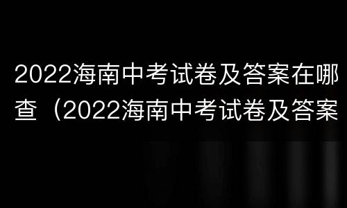 2022海南中考试卷及答案在哪查（2022海南中考试卷及答案在哪查啊）