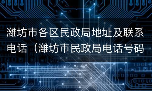 潍坊市各区民政局地址及联系电话（潍坊市民政局电话号码是多少）