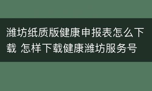 潍坊纸质版健康申报表怎么下载 怎样下载健康潍坊服务号