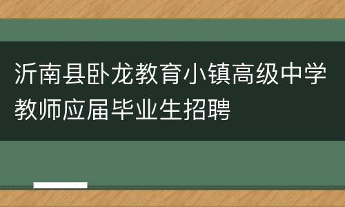 沂南县卧龙教育小镇高级中学教师应届毕业生招聘