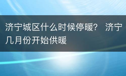 济宁城区什么时候停暖？ 济宁几月份开始供暖